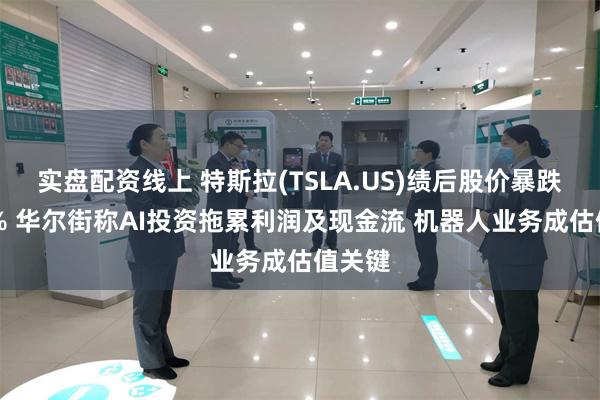 实盘配资线上 特斯拉(TSLA.US)绩后股价暴跌超13% 华尔街称AI投资拖累利润及现金流 机器人业务成估值关键