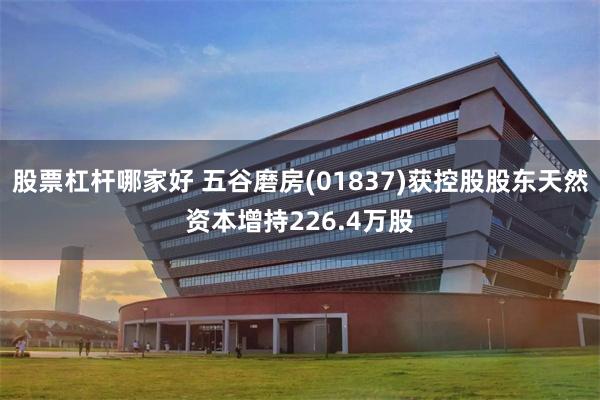股票杠杆哪家好 五谷磨房(01837)获控股股东天然资本增持226.4万股