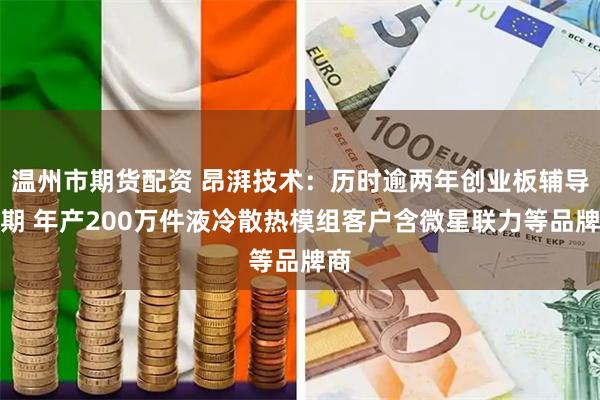 温州市期货配资 昂湃技术：历时逾两年创业板辅导九期 年产200万件液冷散热模组客户含微星联力等品牌商