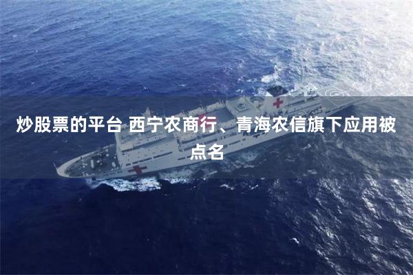 炒股票的平台 西宁农商行、青海农信旗下应用被点名