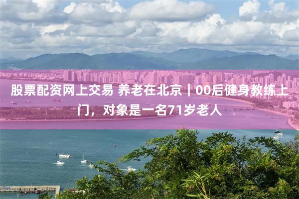 股票配资网上交易 养老在北京｜00后健身教练上门，对象是一名71岁老人