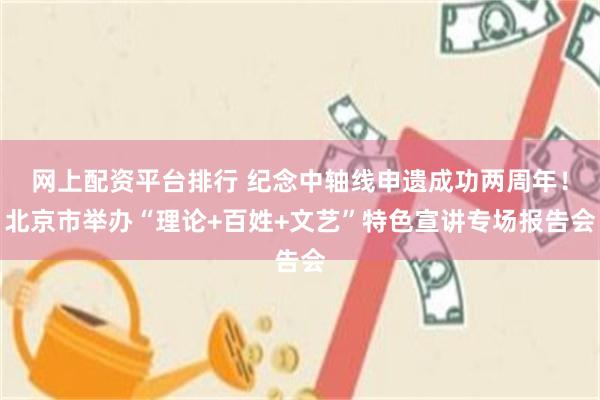 网上配资平台排行 纪念中轴线申遗成功两周年！北京市举办“理论+百姓+文艺”特色宣讲专场报告会