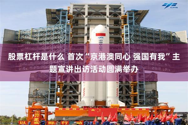股票杠杆是什么 首次“京港澳同心 强国有我”主题宣讲出访活动圆满举办