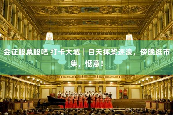 金证股票股吧 打卡大城｜白天挥桨逐浪，傍晚逛市集，惬意！