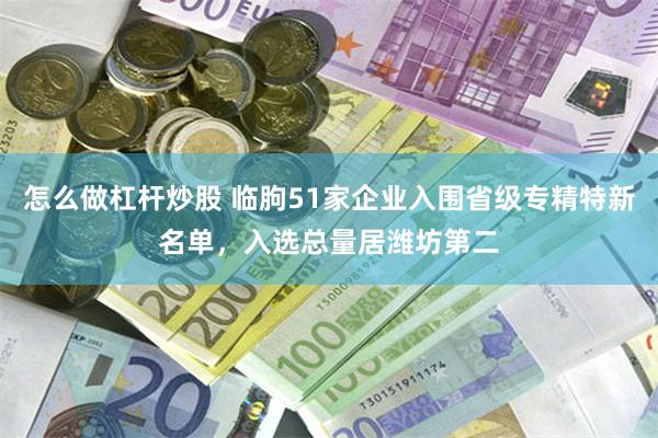 怎么做杠杆炒股 临朐51家企业入围省级专精特新名单,入选总量居潍坊第二