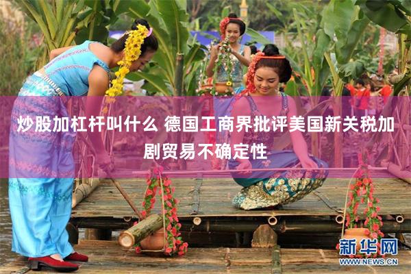炒股加杠杆叫什么 德国工商界批评美国新关税加剧贸易不确定性