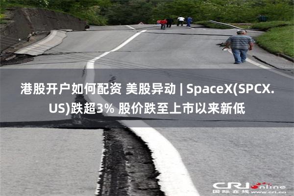 港股开户如何配资 美股异动 | SpaceX(SPCX.US)跌超3% 股价跌至上市以来新低