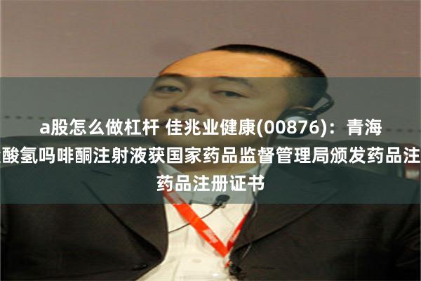 a股怎么做杠杆 佳兆业健康(00876):青海制药盐酸氢吗啡酮注射液获国家药品监督管理局颁发药品注册证书