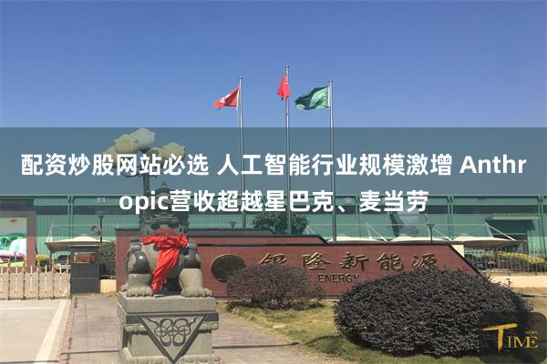 配资炒股网站必选 人工智能行业规模激增 Anthropic营收超越星巴克、麦当劳