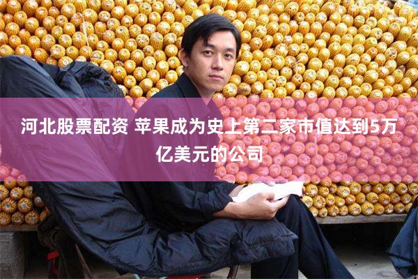 河北股票配资 苹果成为史上第二家市值达到5万亿美元的公司