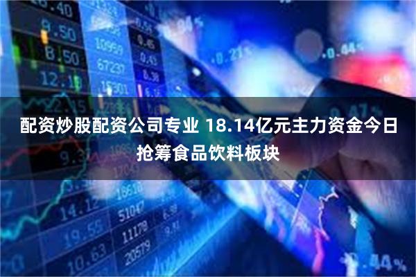 配资炒股配资公司专业 18.14亿元主力资金今日抢筹食品饮料板块