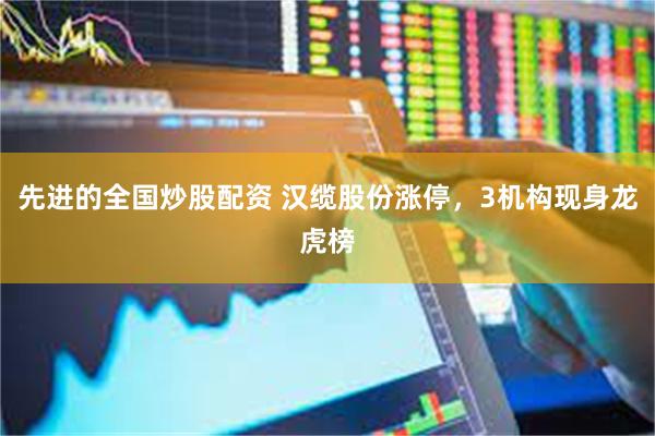 先进的全国炒股配资 汉缆股份涨停，3机构现身龙虎榜