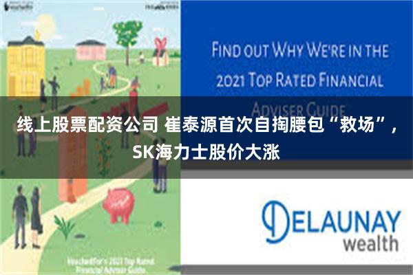 线上股票配资公司 崔泰源首次自掏腰包“救场”，SK海力士股价大涨