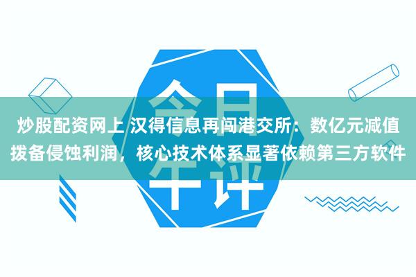 炒股配资网上 汉得信息再闯港交所：数亿元减值拨备侵蚀利润，核心技术体系显著依赖第三方软件