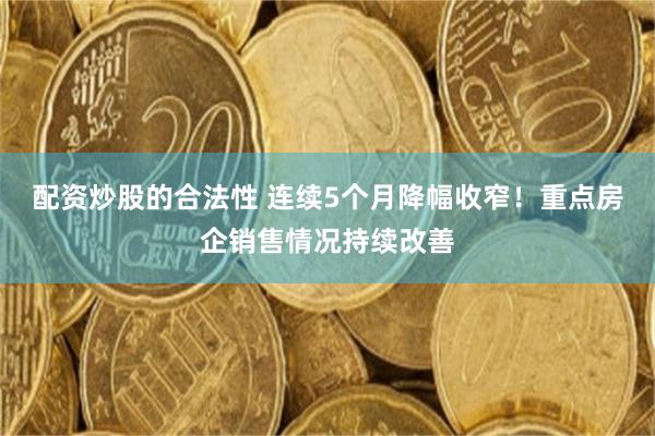 配资炒股的合法性 连续5个月降幅收窄！重点房企销售情况持续改善