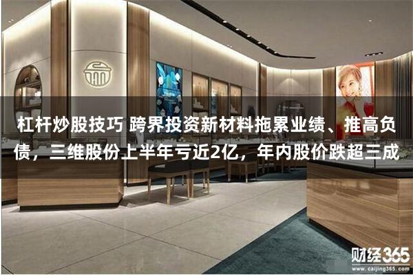 杠杆炒股技巧 跨界投资新材料拖累业绩、推高负债，三维股份上半年亏近2亿，年内股价跌超三成