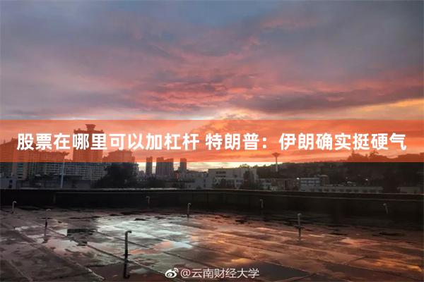 股票在哪里可以加杠杆 特朗普：伊朗确实挺硬气