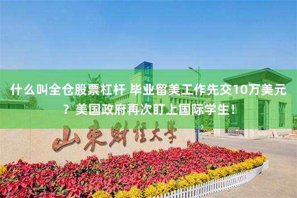 什么叫全仓股票杠杆 毕业留美工作先交10万美元？美国政府再次盯上国际学生！