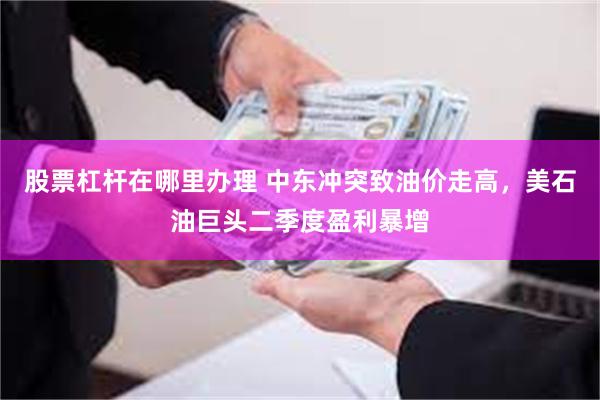 股票杠杆在哪里办理 中东冲突致油价走高，美石油巨头二季度盈利暴增