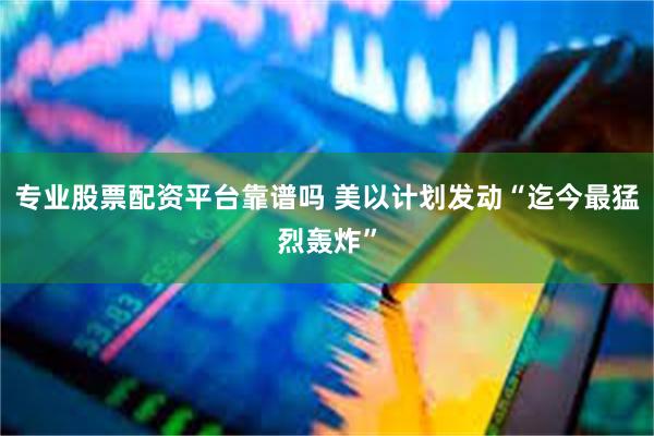 专业股票配资平台靠谱吗 美以计划发动“迄今最猛烈轰炸”