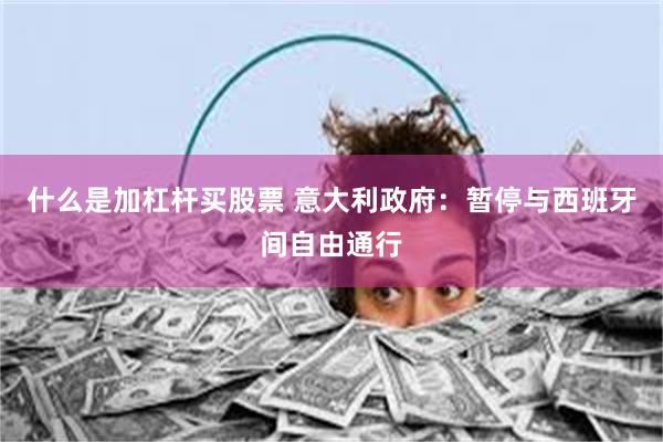 什么是加杠杆买股票 意大利政府：暂停与西班牙间自由通行