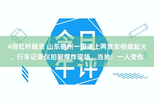 4倍杠杆融资 山东德州一国道上两货车相撞起火，行车记录仪拍到爆炸现场，当地：一人受伤