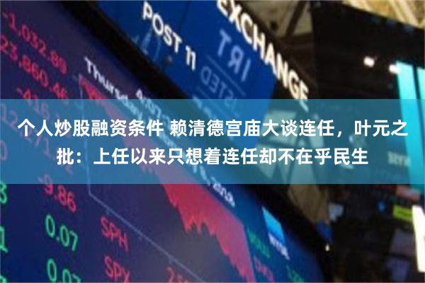 个人炒股融资条件 赖清德宫庙大谈连任,叶元之批:上任以来只想着连任却不在乎民生