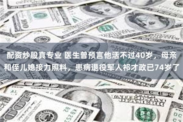 配资炒股真专业 医生曾预言他活不过40岁，母亲和侄儿媳接力照料，患病退役军人祁才政已74岁了