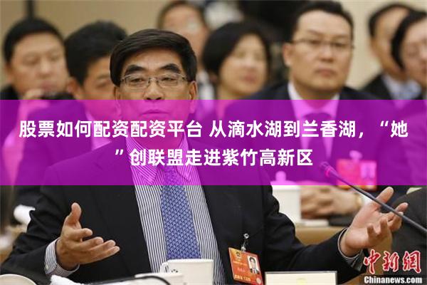 股票如何配资配资平台 从滴水湖到兰香湖，“她”创联盟走进紫竹高新区
