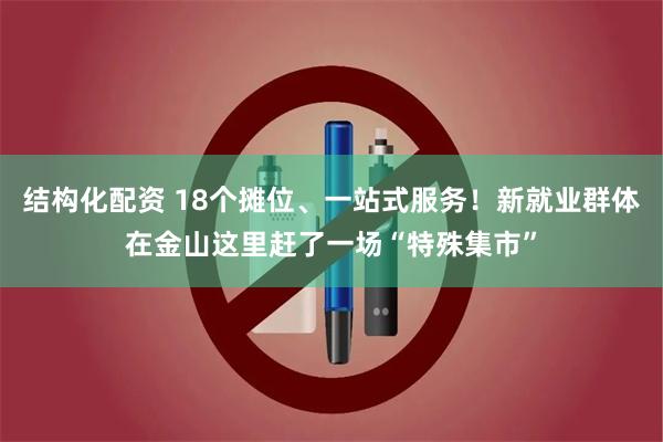 结构化配资 18个摊位、一站式服务！新就业群体在金山这里赶了一场“特殊集市”