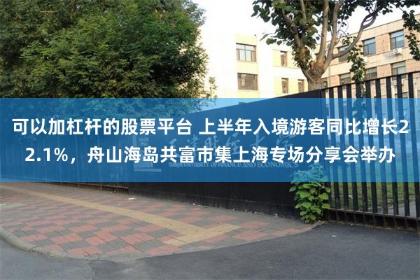 可以加杠杆的股票平台 上半年入境游客同比增长22.1%，舟山海岛共富市集上海专场分享会举办