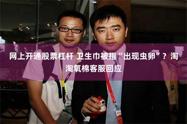 网上开通股票杠杆 卫生巾被指“出现虫卵”？淘淘氧棉客服回应