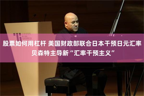 股票如何用杠杆 美国财政部联合日本干预日元汇率 贝森特主导新“汇率干预主义”