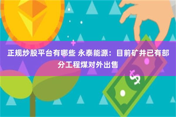 正规炒股平台有哪些 永泰能源：目前矿井已有部分工程煤对外出售