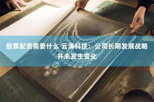 股票配资需要什么 云涌科技：公司长期发展战略并未发生变化