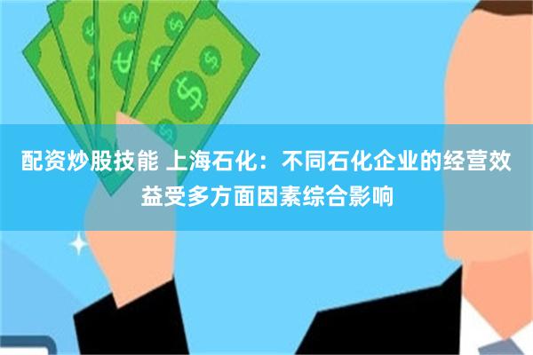配资炒股技能 上海石化：不同石化企业的经营效益受多方面因素综合影响