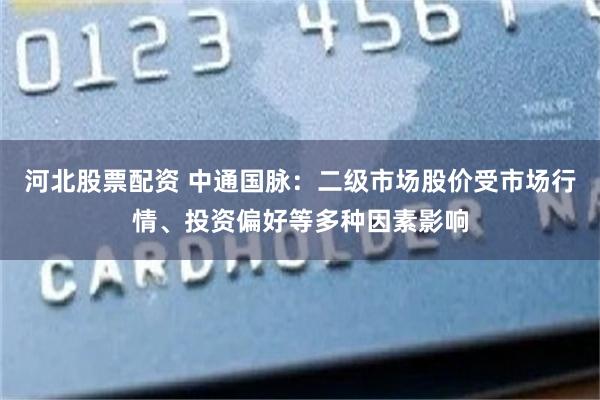 河北股票配资 中通国脉：二级市场股价受市场行情、投资偏好等多种因素影响