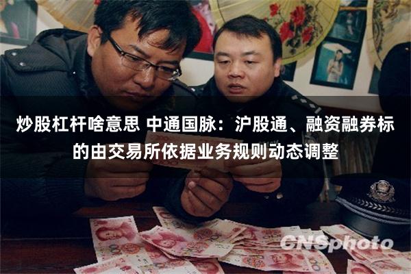炒股杠杆啥意思 中通国脉：沪股通、融资融券标的由交易所依据业务规则动态调整