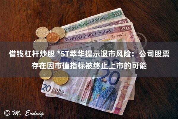 借钱杠杆炒股 *ST萃华提示退市风险：公司股票存在因市值指标被终止上市的可能