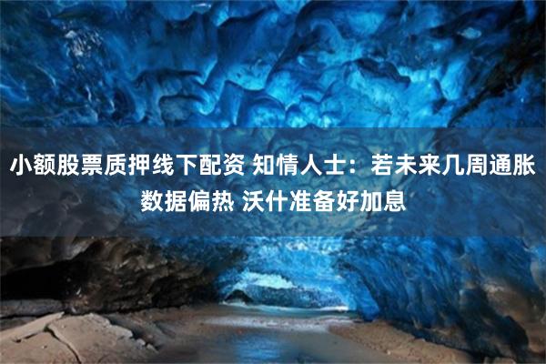 小额股票质押线下配资 知情人士：若未来几周通胀数据偏热 沃什准备好加息