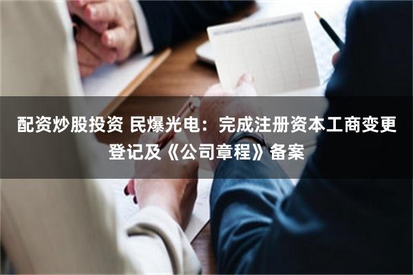 配资炒股投资 民爆光电：完成注册资本工商变更登记及《公司章程》备案