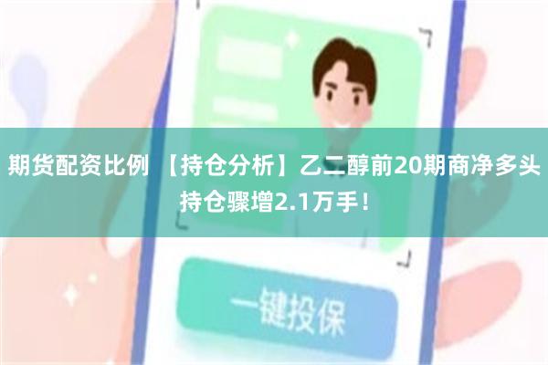 期货配资比例 【持仓分析】乙二醇前20期商净多头持仓骤增2.1万手！
