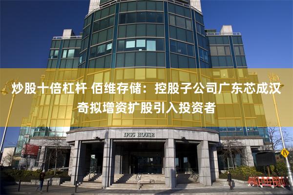 炒股十倍杠杆 佰维存储:控股子公司广东芯成汉奇拟增资扩股引入投资者