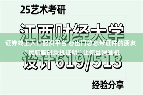 证券线上入口配资平台 @出门总忘带证件的朋友 “民航临时乘机证明”让你丝滑登机