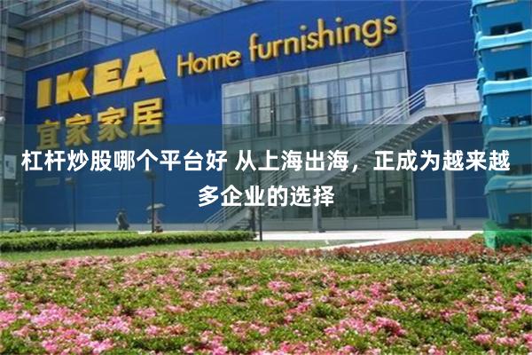 杠杆炒股哪个平台好 从上海出海，正成为越来越多企业的选择