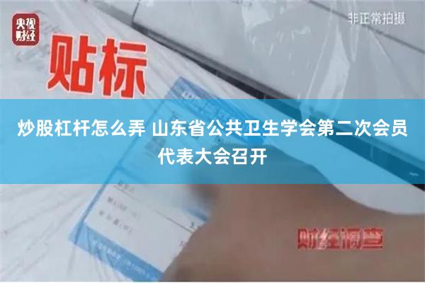 炒股杠杆怎么弄 山东省公共卫生学会第二次会员代表大会召开