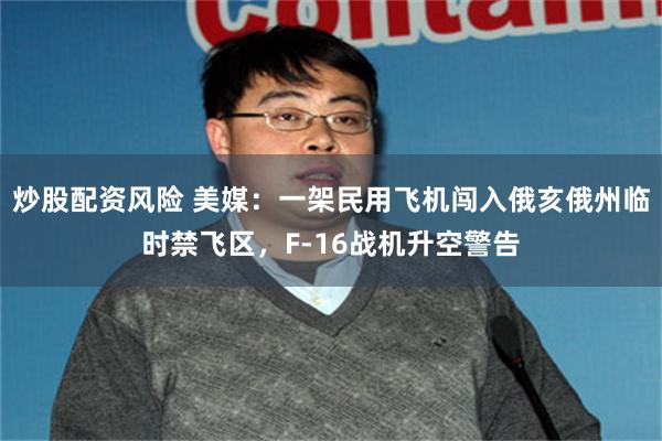 炒股配资风险 美媒：一架民用飞机闯入俄亥俄州临时禁飞区，F-16战机升空警告