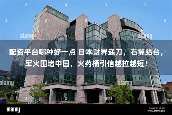 配资平台哪种好一点 日本财界递刀，右翼站台，军火围堵中国，火药桶引信越拉越短！