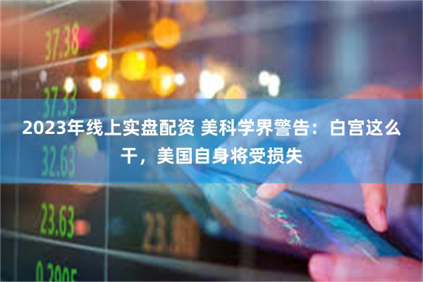 2023年线上实盘配资 美科学界警告:白宫这么干,美国自身将受损失