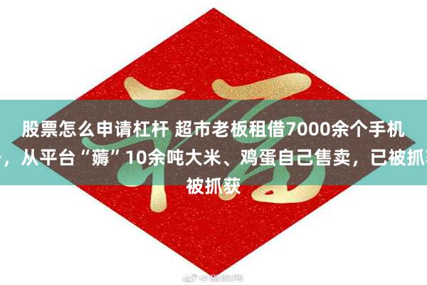 股票怎么申请杠杆 超市老板租借7000余个手机号，从平台“薅”10余吨大米、鸡蛋自己售卖，已被抓获